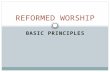 BASIC PRINCIPLES REFORMED WORSHIP. INTRODUCTION God created us to worship him Chief end of man, to glorify God… Above all else, worship serves glory of.