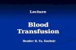 Lecture Blood Transfusion Reader: R. Ya. Kushnir.