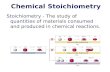 Chemical Stoichiometry Stoichiometry - The study of quantities of materials consumed and produced in chemical reactions.