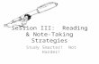 Session III: Reading & Note-Taking Strategies Study Smarter! Not Harder!