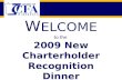 W ELCOME to the 2009 New Charterholder Recognition Dinner.