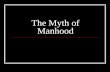 The Myth of Manhood. Be a Man The last time someone told you to “man up” or “be a Man” what were they telling you to do? Examples: Jump off something,