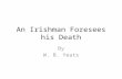 An Irishman Foresees his Death By W. B. Yeats. Yeats V Wilfred Owen Famously, Yeats did not rate the poetry of Wilfred Owen very highly and excluded the.
