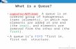 1 What is a Queue? Logical (or ADT) level: A queue is an ordered group of homogeneous items (elements), in which new elements are added at one end (the.