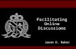 Facilitating Online Discussions Jason D. Baker. Topics Discussion Value Discussion Tools Discussion Tips.