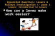 Essential Question: Levers & Pulleys Investigation 1- part 1 Levers: Introduction to Levers How can a lever make work easier? How can a lever make work.