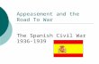 Appeasement and the Road To War The Spanish Civil War 1936-1939.