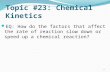 Topic #23: Chemical Kinetics EQ: How do the factors that affect the rate of reaction slow down or speed up a chemical reaction? 1.