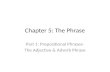 Chapter 5: The Phrase Part 1: Prepositional Phrases- The Adjective & Adverb Phrase.
