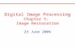 Digital Image Processing Chapter 5: Image Restoration 23 June 2006 Digital Image Processing Chapter 5: Image Restoration 23 June 2006.