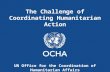The Challenge of Coordinating Humanitarian Action UN Office for the Coordination of Humanitarian Affairs.