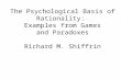 The Psychological Basis of Rationality: Examples from Games and Paradoxes Richard M. Shiffrin.