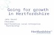 Going for growth in Hertfordshire John Gourd Chairman Hertfordshire Local Enterprise Partnership.