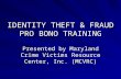 IDENTITY THEFT & FRAUD PRO BONO TRAINING Presented by Maryland Crime Victims Resource Center, Inc. (MCVRC)