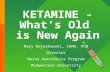 KETAMINE - What’s Old is New Again Mary Wojnakowski, CRNA, PhD Director Nurse Anesthesia Program Midwestern University.