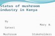 Status of mushroom industry in Kenya By Mary W. Gateri Mushroom Stakeholders Workshop, 13 th March 2013, Fair View Hotel, Nairobi.