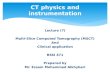 Lecture (7) Multi-Slice Computed Tomography (MSCT) And Clinical application RSSI 471 Prepared by Mr. Essam Mohammed Alkhybari CT physics and instrumentation.