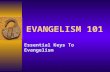 EVANGELISM 101 Essential Keys To Evangelism. Review From Last Week  What Evangelism Is NOT  Evangelism Is Being NOT Doing  What Evangelism IS  Evangelism.