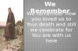 We Remember We remember how you loved us to Your death and still we celebrate for You are with us here.