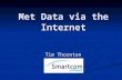 Met Data via the Internet Tim Thornton. November 2007 Smartcom Software Ltd Why use the Internet? There is plenty of weather data available through the.