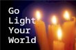 Go Light Your World. There is a candle in every soul Some brightly burning, some dark and cold.