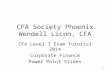 1 CFA Society Phoenix Wendell Licon, CFA CFA Level I Exam Tutorial 2014 Corporate Finance Power Point Slides.