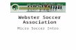 Webster Soccer Association Micro Soccer Intro. The largest club in Monroe County Member of New West Youth Soccer Assoc. (NYSWYSA) Member of United States.