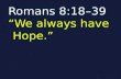 Romans 8:18–39 “We always have Hope.”. Romans 8:1-17 “Therefore, there is now no condemnation for those who are in Christ Jesus, 2 because through Christ.