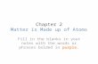 Chapter 2 Matter is Made up of Atoms Fill in the blanks in your notes with the words or phrases bolded in purple.