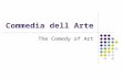 Commedia dell Arte The Comedy of Art. Commedia dell Arte Commedia dell'Arte (Italian: "the comedy of art") is a form of improvisational theatre that began.