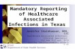 Mandatory Reporting of Healthcare Associated Infections in Texas Jennifer Steinhausen, MPH, CIC Healthcare Associated Infections Clinical Specialist 512.458.7111.