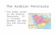 The Arabian Peninsula The Arabs lived on the Arabian Peninsula. It is located between the Red Sea and Persian Gulf.