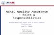 USAID Quality Assurance – Roles & Responsibilities International Food Aid & Development Conference Aug 3, 2010 Paul Vicinanzo 202-567-4644 pvicinanzo@usaid.gov.