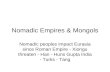 Nomadic Empires & Mongols Nomadic peoples impact Eurasia since Roman Empire - Xiongu threaten - Han - Huns Gupta India - Turks - Tang.