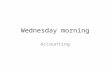 Wednesday morning Accounting. Accounting -- Recording, classifying, summarizing and interpreting of financial events and transactions in an organization.