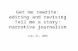 Get me rewrite: editing and revising Tell me a story: narrative journalism July 25, 2006.