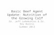 Basic Beef Agent Update: Nutrition of the Growing Calf Dr. Jeff Lehmkuhler & Dr. Roy Burris Summer 2013.