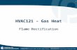 1 HVAC121 – Gas Heat Flame Rectification. 2 Every automatic (intermittent) ignition system needs to be able to sense when flame is present or not. Flame.