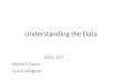 Understanding the Data Data 101 Robert Dunn Gord Wagner.