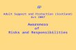 Awareness of Risks and Responsibilities Adult Support and Protection (Scotland) Act 2007.