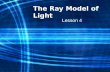 The Ray Model of Light Lesson 4. Light and Matter Light is represented as straight lines called rays, which show the direction that light travels. Ray.