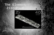 The Element Zirconium. FACTS: 1- Element Symbol: Zr 2- Element Name: Zirconium 3- Atomic Number: 40 4- Atomic Mass: 91.224 5- It’s a Solid 6- It’s a Metal.
