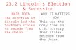 23.2 Lincoln’s Election & Secession MAIN IDEA The election of Lincoln led the Southern states to secede from the Union. WHY IT MATTERS NOW This was the.