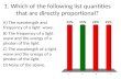 1. Which of the following list quantities that are directly proportional? A) The wavelength and frequency of a light wave. B) The frequency of a light.