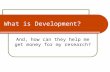 What is Development? And, how can they help me get money for my research?