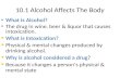 10.1 Alcohol Affects The Body What is Alcohol? The drug in wine, beer & liquor that causes intoxication. What is Intoxication? Physical & mental changes.