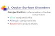 2. Ocular Surface Disorders Conjuctivitis: inflammation of bulbar conjunctiva Viral conjunctivitis Allergic conjunctivitis Bacterial conjunctivitis.
