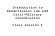 1 Introduction to Humanitarian Law and Civil-Military Coordination Class Session 1 1.