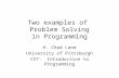 Two examples of Problem Solving in Programming H. Chad Lane University of Pittsburgh CS7: Introduction to Programming.