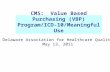CMS: Value Based Purchasing (VBP) Program/ICD- 10/Meaningful Use Delaware Association for Healthcare Quality May 13, 2011.